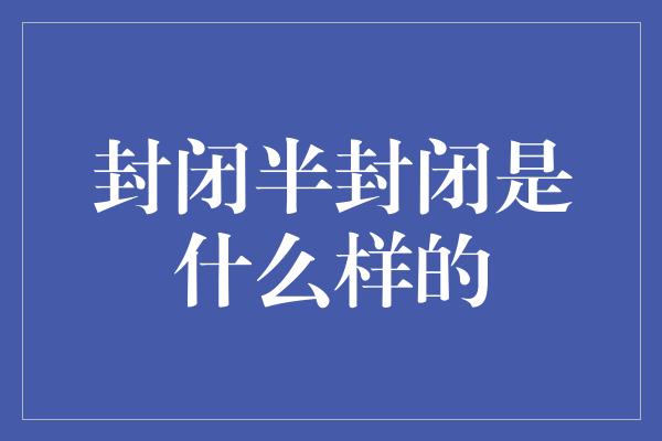 封闭半封闭是什么样的