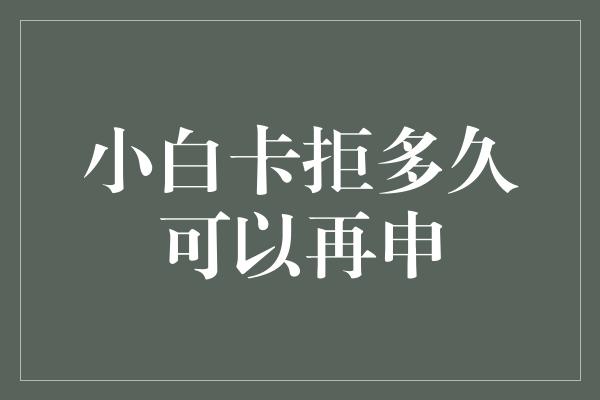 小白卡拒多久可以再申