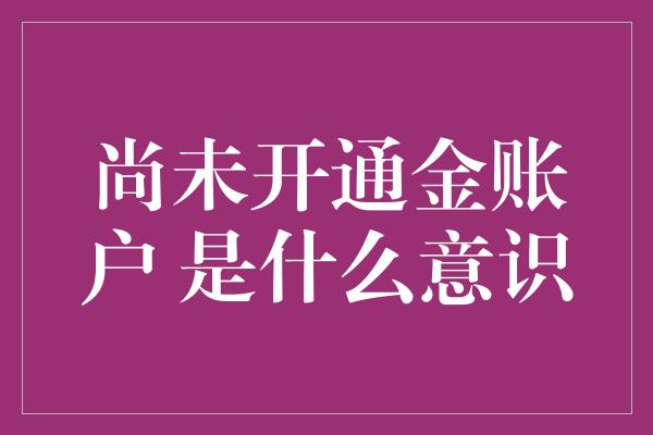 尚未开通金账户 是什么意识