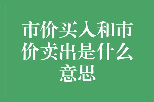 市价买入和市价卖出是什么意思