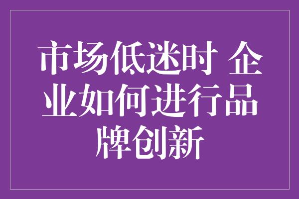 市场低迷时 企业如何进行品牌创新