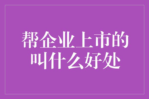 帮企业上市的叫什么好处