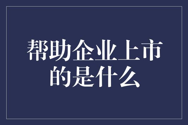 帮助企业上市的是什么