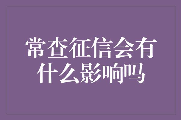 常查征信会有什么影响吗