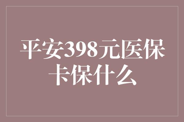 平安398元医保卡保什么