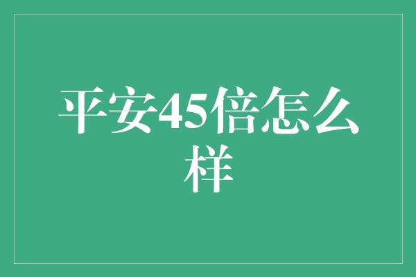 平安45倍怎么样