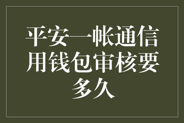 平安一帐通信用钱包审核要多久