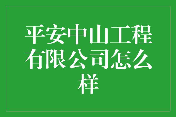 平安中山工程有限公司怎么样