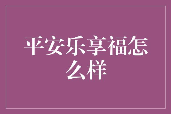 平安乐享福怎么样