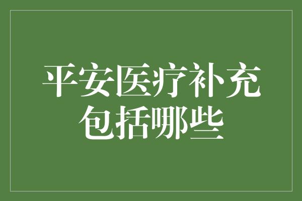 平安医疗补充包括哪些