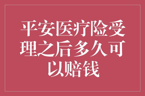 平安医疗险受理之后多久可以赔钱