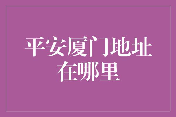 平安厦门地址在哪里