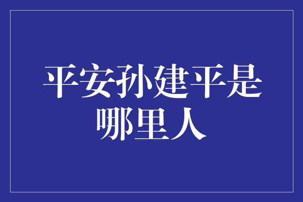 平安孙建平是哪里人