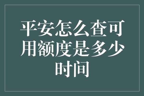 平安怎么查可用额度是多少时间