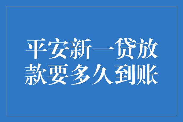 平安新一贷放款要多久到账