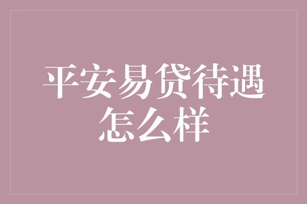 平安易贷待遇怎么样