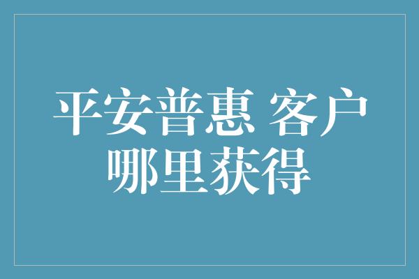 平安普惠 客户哪里获得