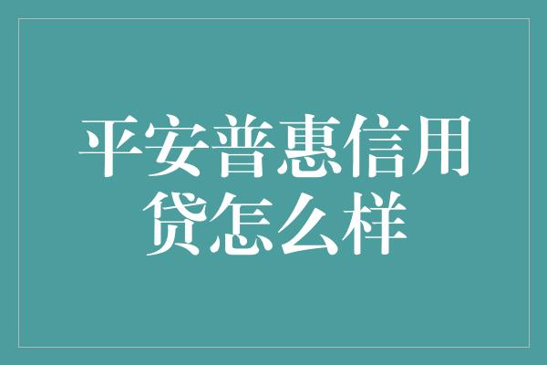 平安普惠信用贷怎么样