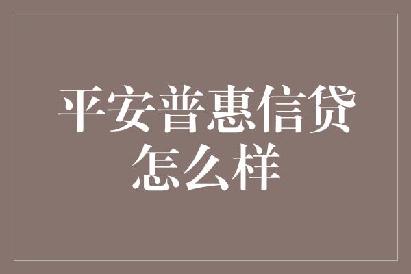 平安普惠信贷怎么样