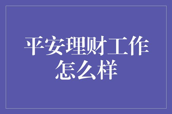 平安理财工作怎么样