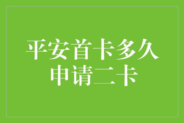 平安首卡多久申请二卡