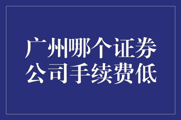 广州哪个证券公司手续费低