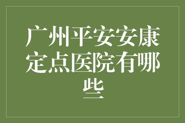 广州平安安康定点医院有哪些