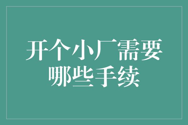 开个小厂需要哪些手续