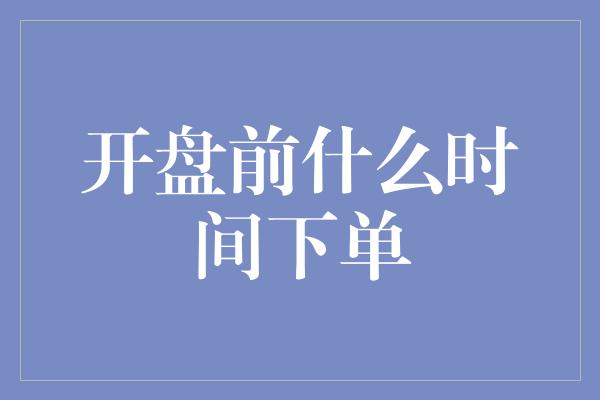 开盘前什么时间下单