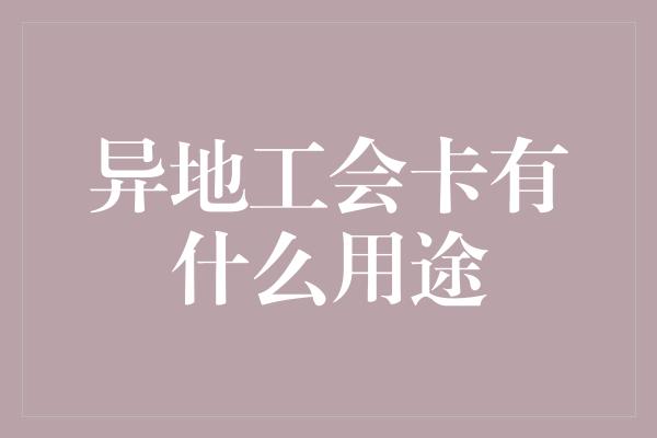 异地工会卡有什么用途