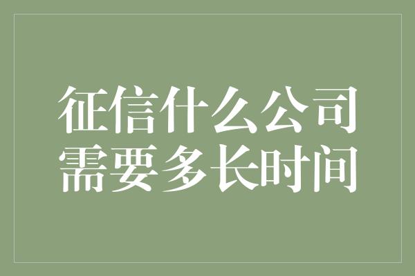 征信什么公司需要多长时间