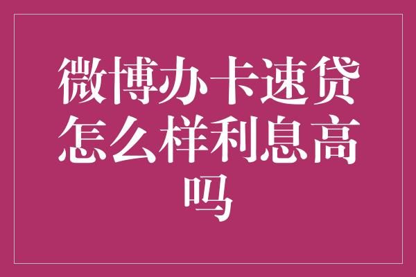 微博办卡速贷怎么样利息高吗