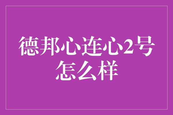 德邦心连心2号怎么样