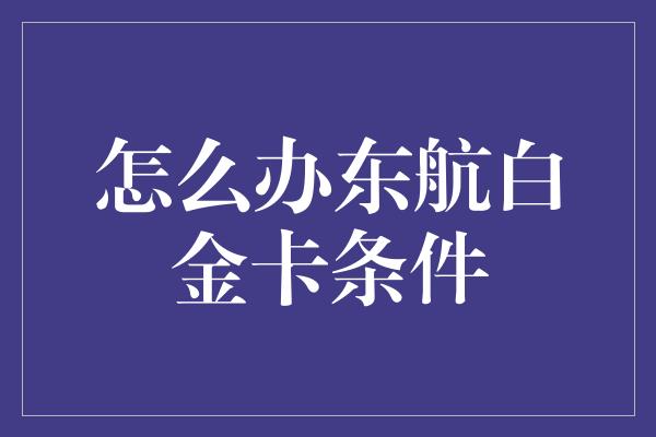 怎么办东航白金卡条件