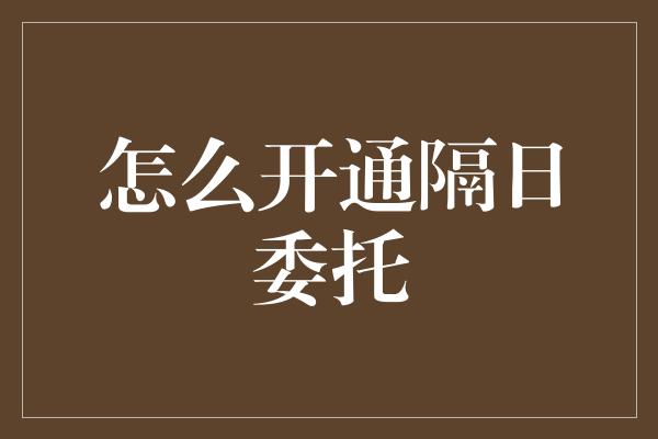 怎么开通隔日委托