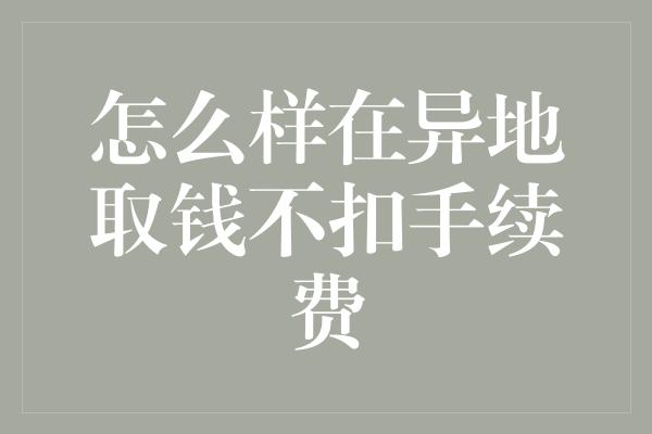 怎么样在异地取钱不扣手续费