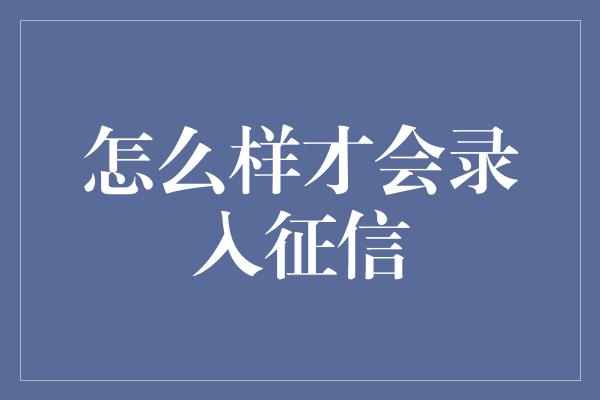 怎么样才会录入征信