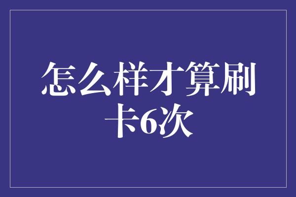 怎么样才算刷卡6次