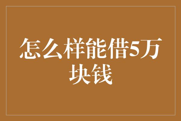 怎么样能借5万块钱