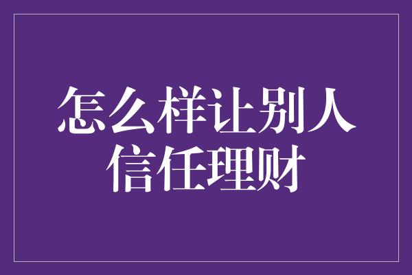 怎么样让别人信任理财