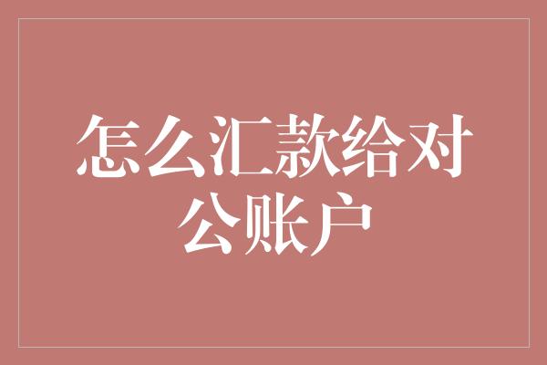 怎么汇款给对公账户