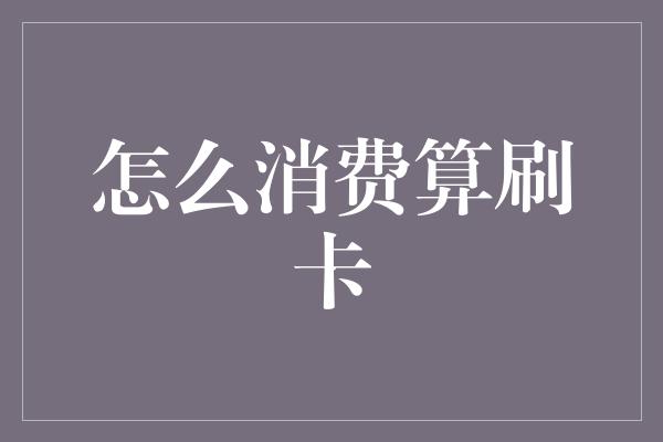 怎么消费算刷卡