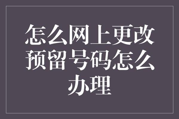 怎么网上更改预留号码怎么办理