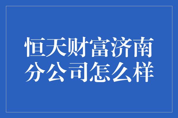 恒天财富济南分公司怎么样