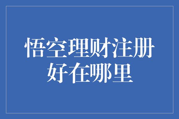 悟空理财注册好在哪里