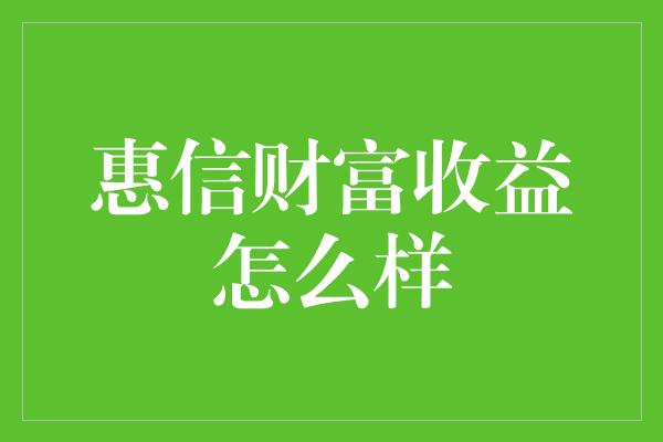 惠信财富收益怎么样