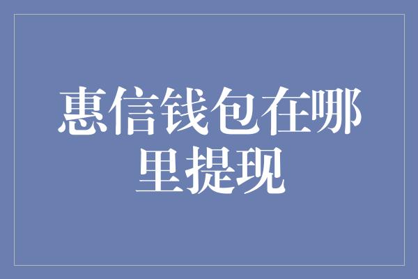 惠信钱包在哪里提现