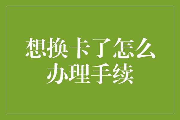 想换卡了怎么办理手续