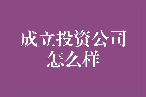 成立投资公司怎么样