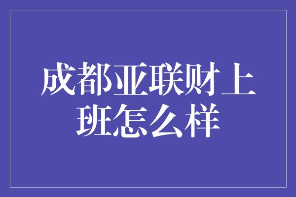 成都亚联财上班怎么样